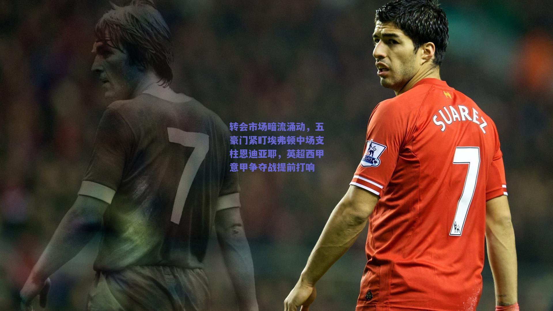 转会市场暗流涌动，五豪门紧盯埃弗顿中场支柱恩迪亚耶，英超西甲意甲争夺战提前打响