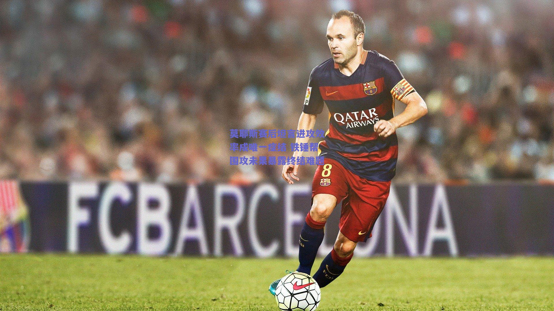 【竞技宝平台】莫耶斯赛后坦言进攻效率成唯一症结 铁锤帮围攻未果暴露终结难题