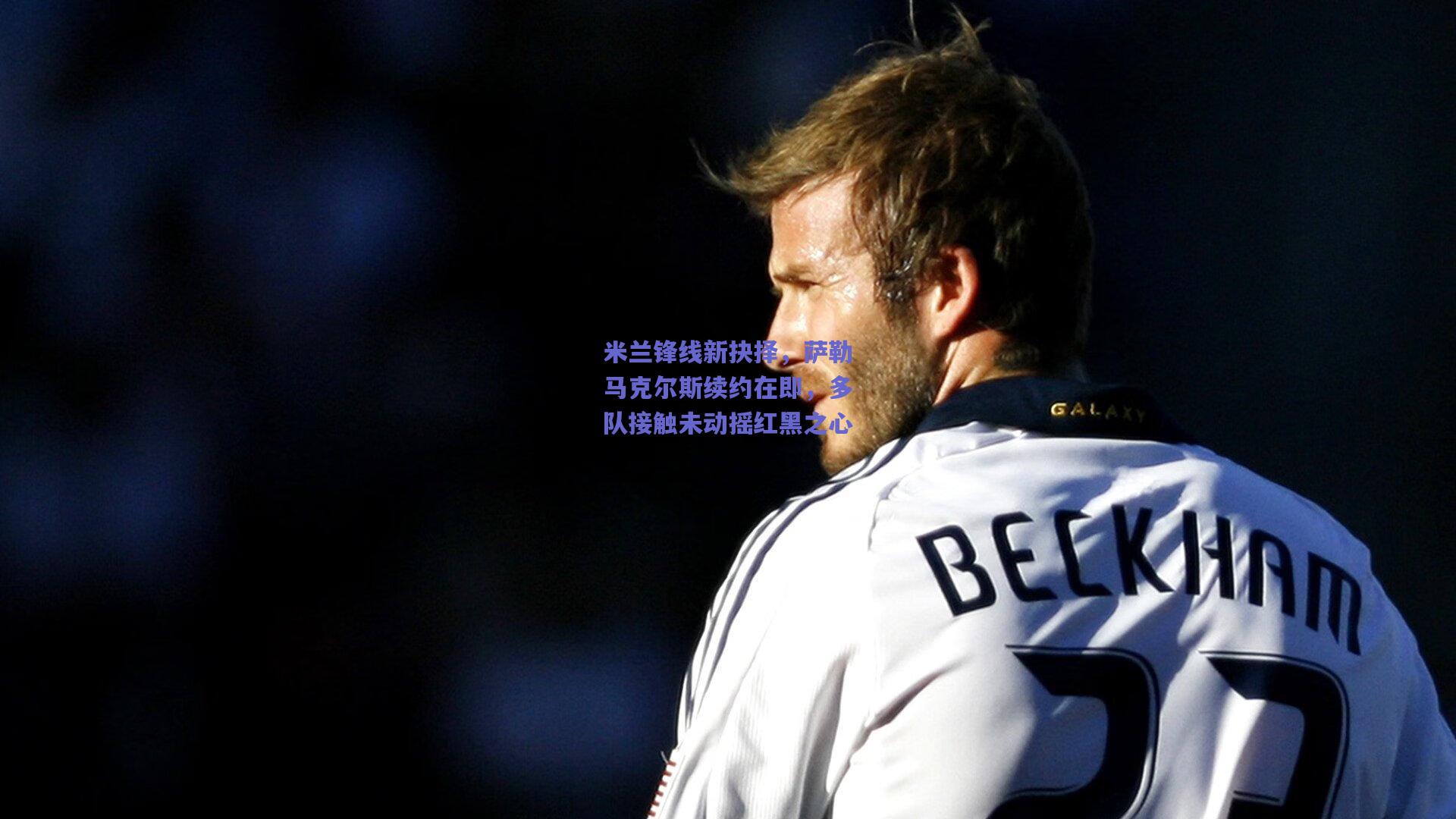 竞技宝平台：米兰锋线新抉择，萨勒马克尔斯续约在即，多队接触未动摇红黑之心