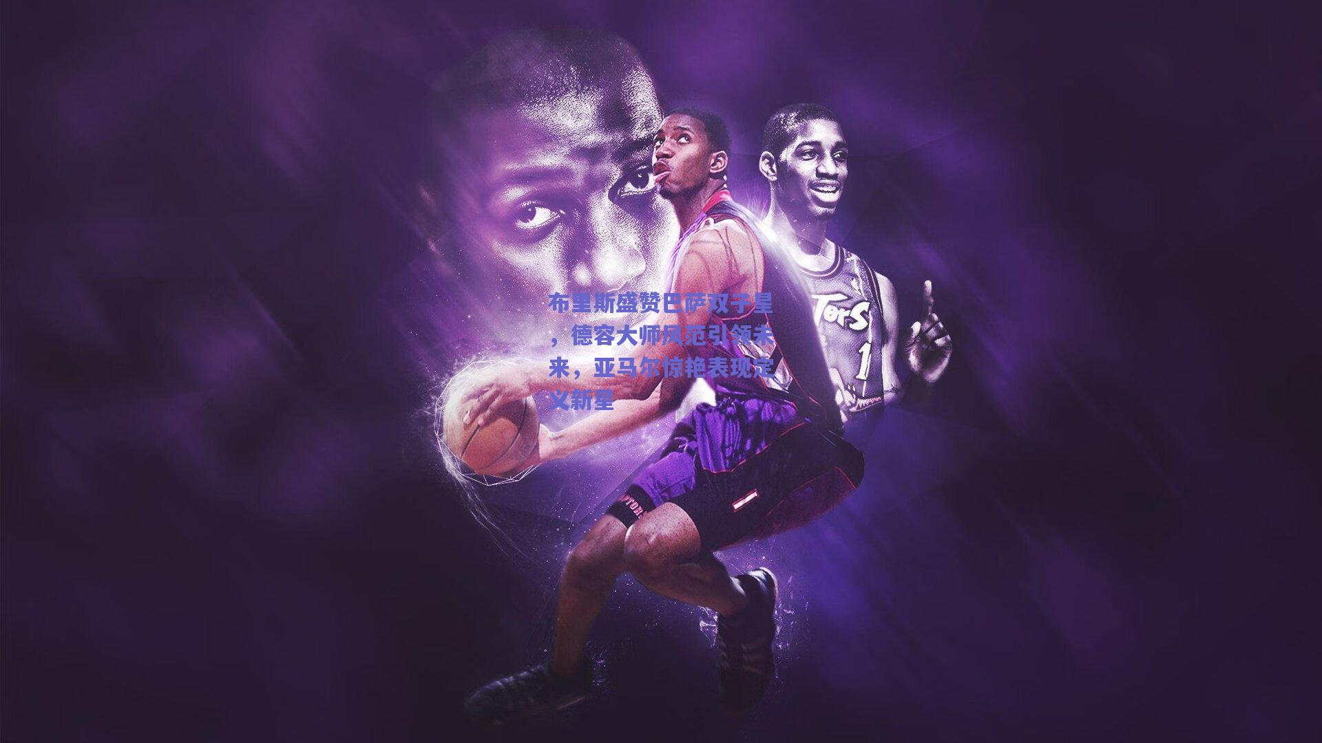 布里斯盛赞巴萨双子星，德容大师风范引领未来，亚马尔惊艳表现定义新星