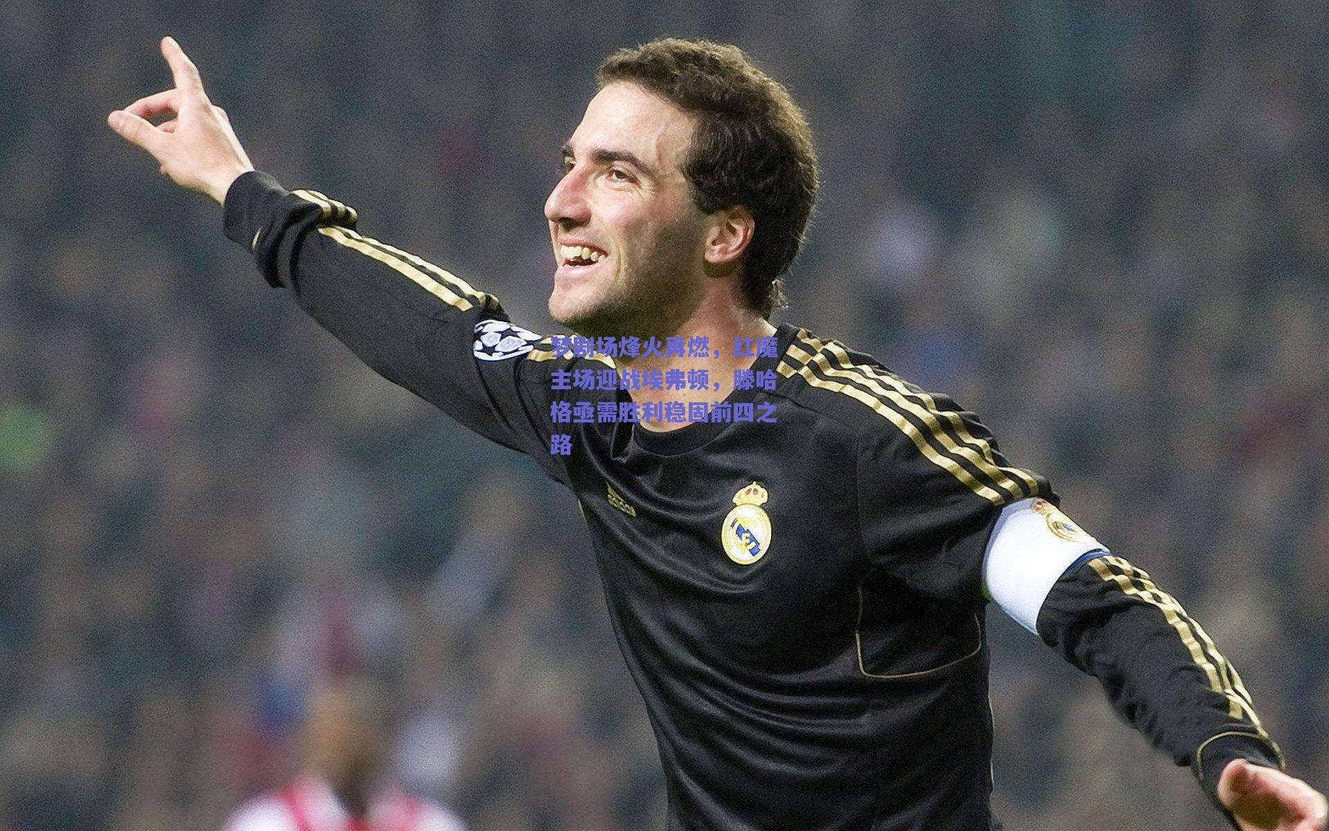 梦剧场烽火再燃，红魔主场迎战埃弗顿，滕哈格亟需胜利稳固前四之路