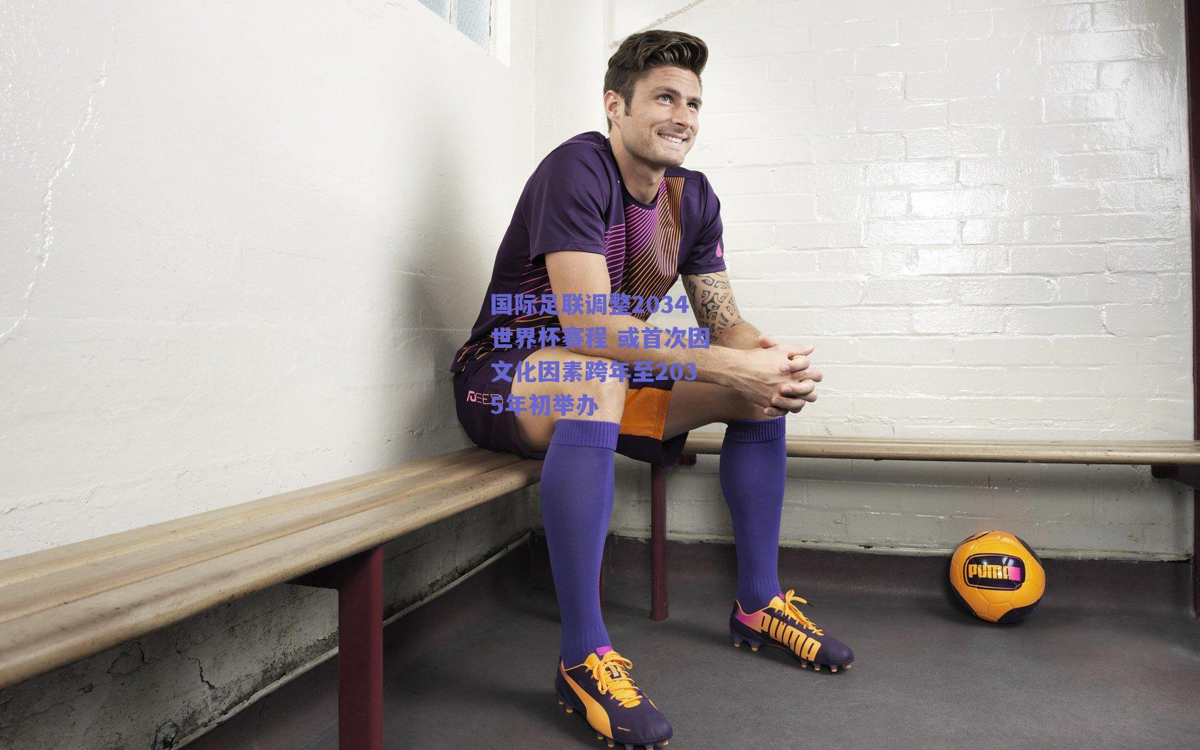 国际足联调整2034世界杯赛程 或首次因文化因素跨年至2035年初举办