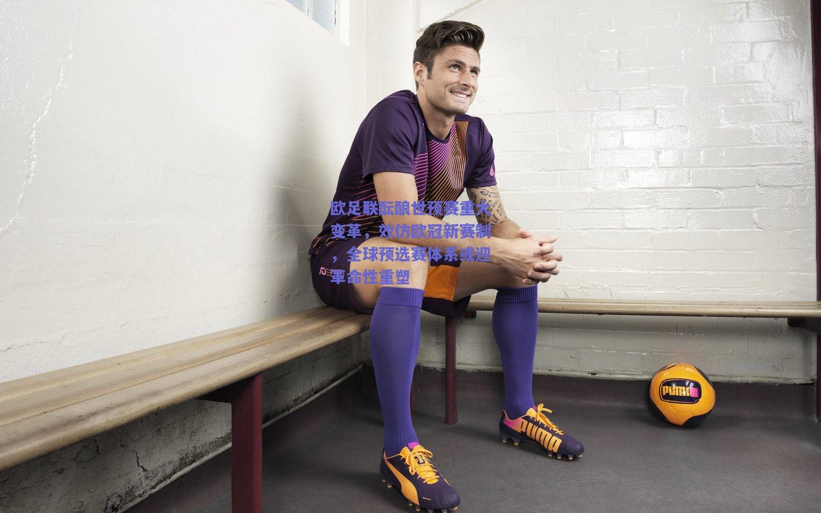 竞技宝官网|欧足联酝酿世预赛重大变革，效仿欧冠新赛制，全球预选赛体系或迎革命性重塑