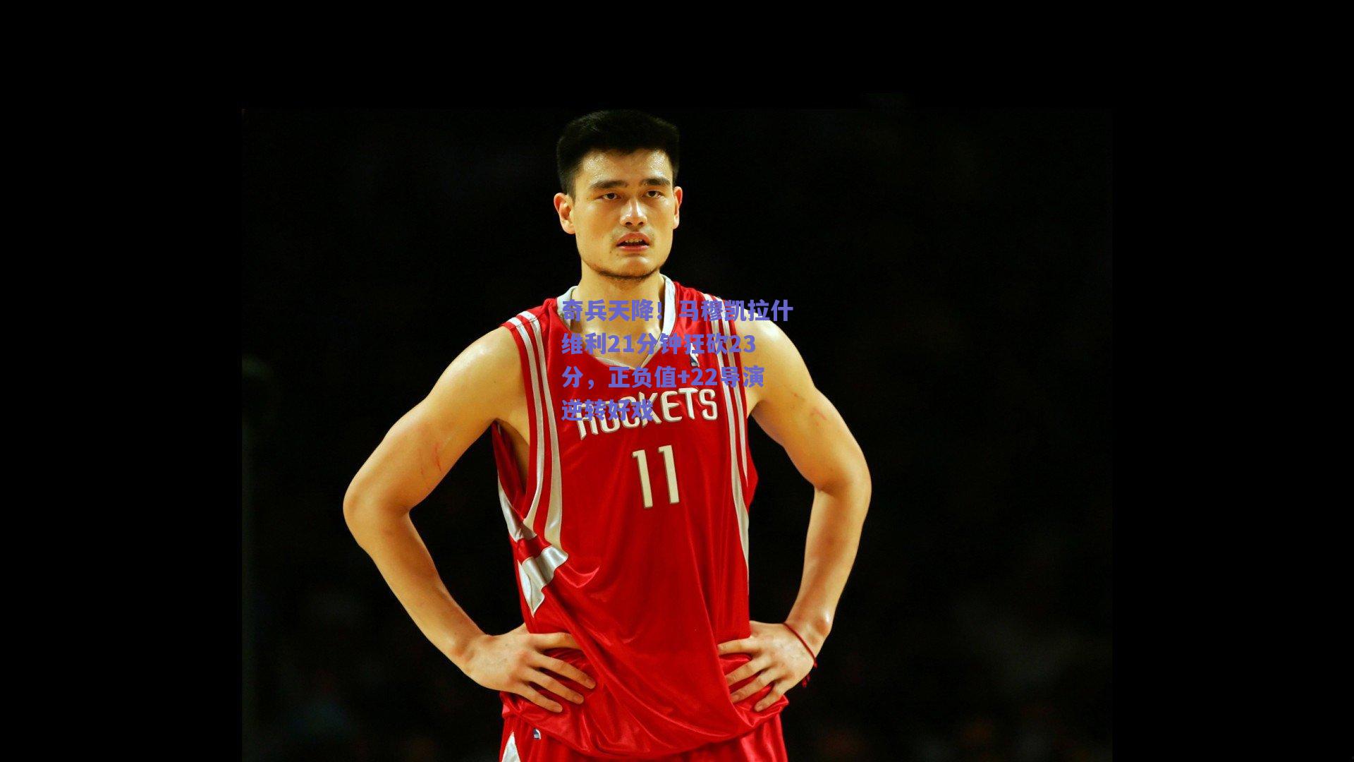 奇兵天降！马穆凯拉什维利21分钟狂砍23分，正负值+22导演逆转好戏