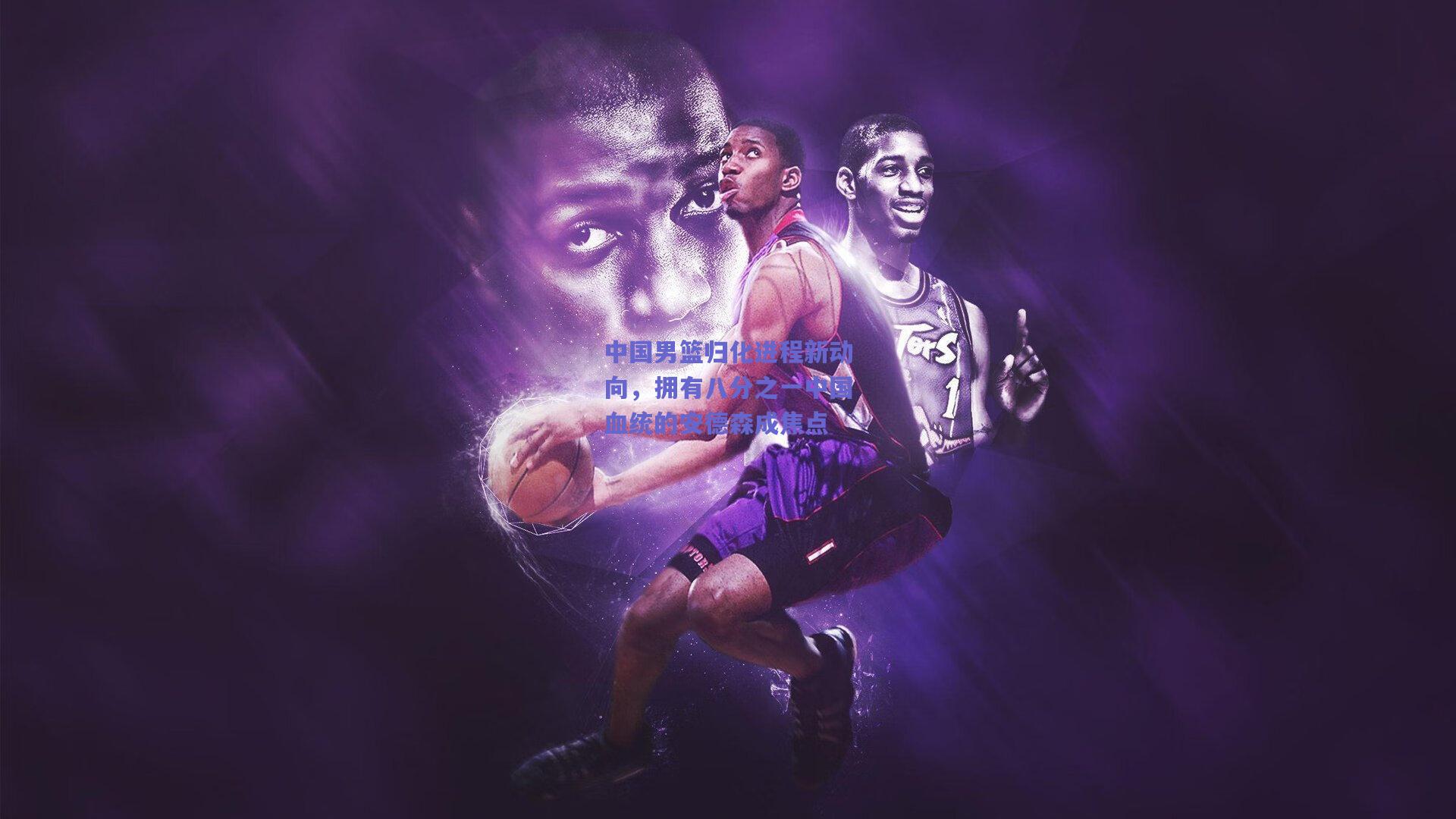 【竞技宝】中国男篮归化进程新动向，拥有八分之一中国血统的安德森成焦点