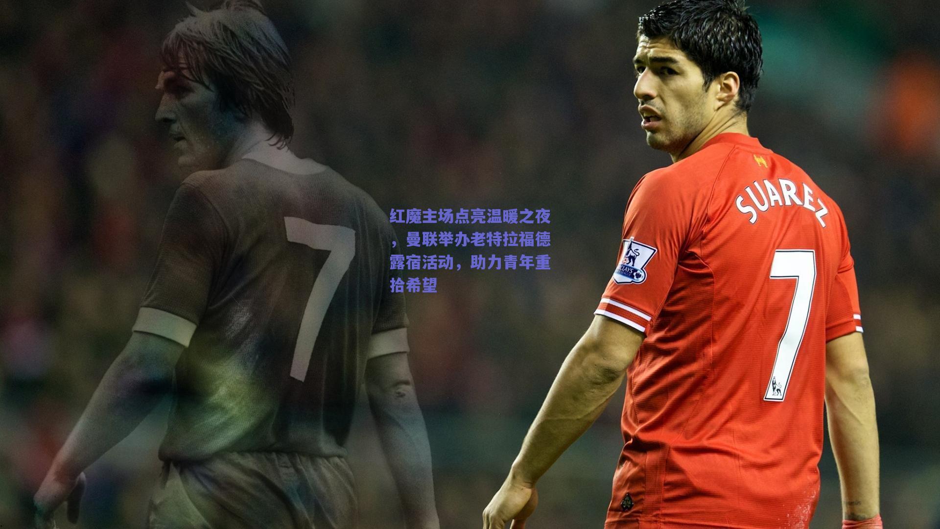 竞技宝|红魔主场点亮温暖之夜，曼联举办老特拉福德露宿活动，助力青年重拾希望