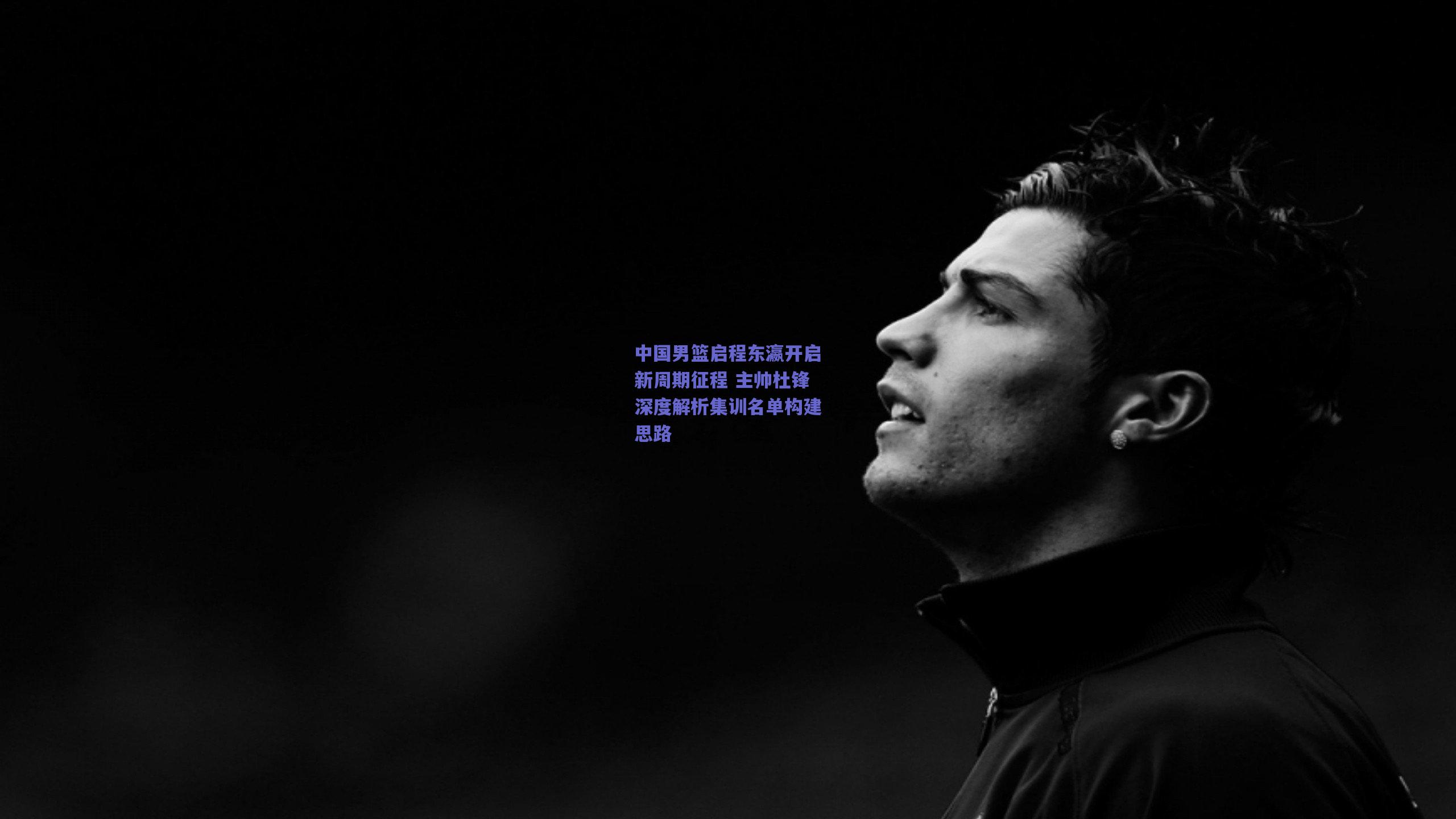 竞技宝平台：中国男篮启程东瀛开启新周期征程 主帅杜锋深度解析集训名单构建思路